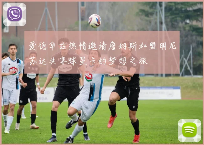 爱德华兹热情邀请詹姆斯加盟明尼苏达共享球星卡的梦想之旅