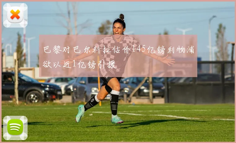 巴黎对巴尔科拉估价145亿镑利物浦欲以近1亿镑引援