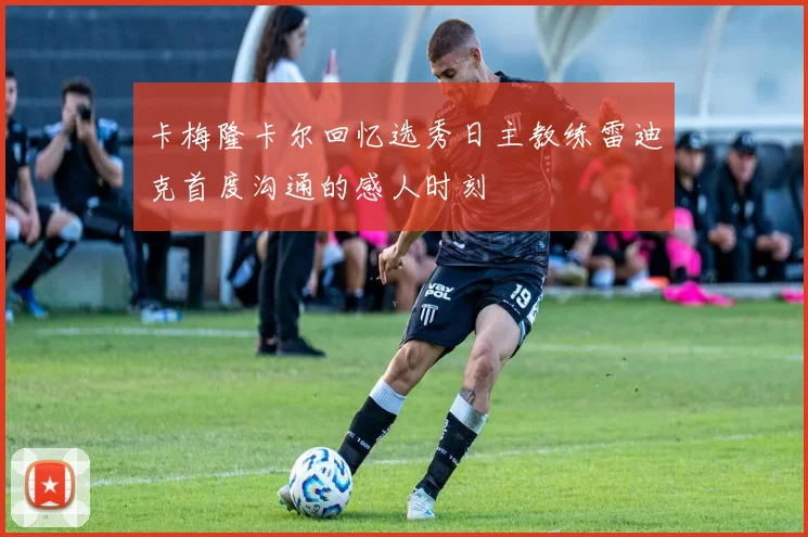 卡梅隆卡尔回忆选秀日主教练雷迪克首度沟通的感人时刻