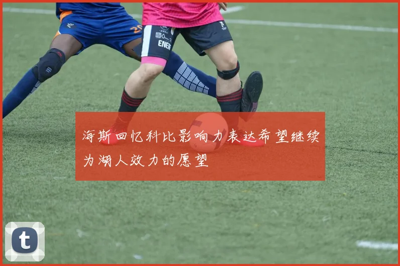 海斯回忆科比影响力表达希望继续为湖人效力的愿望