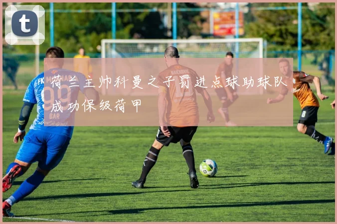 荷兰主帅科曼之子罚进点球助球队成功保级荷甲