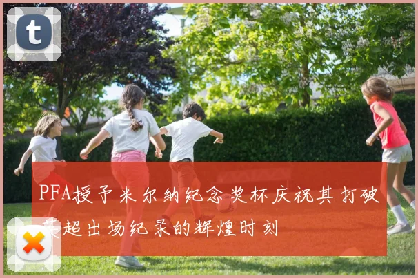 PFA授予米尔纳纪念奖杯庆祝其打破英超出场纪录的辉煌时刻