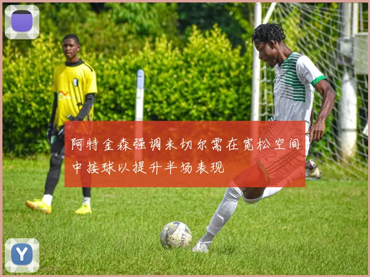 阿特金森强调米切尔需在宽松空间中接球以提升半场表现
