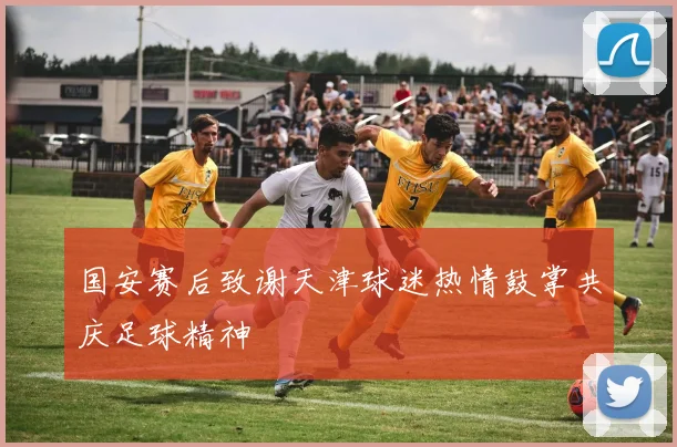国安赛后致谢天津球迷热情鼓掌共庆足球精神