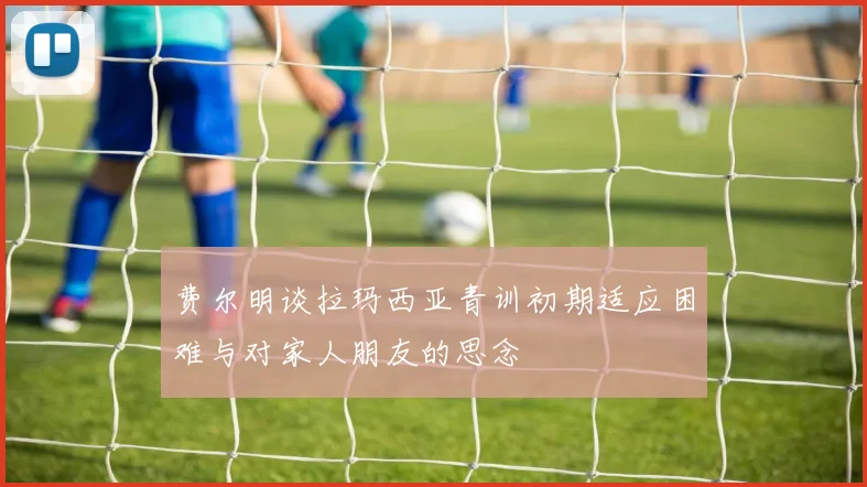 费尔明谈拉玛西亚青训初期适应困难与对家人朋友的思念