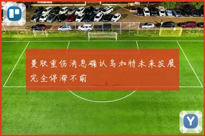 曼联重伤消息确认乌加特未来发展完全停滞不前