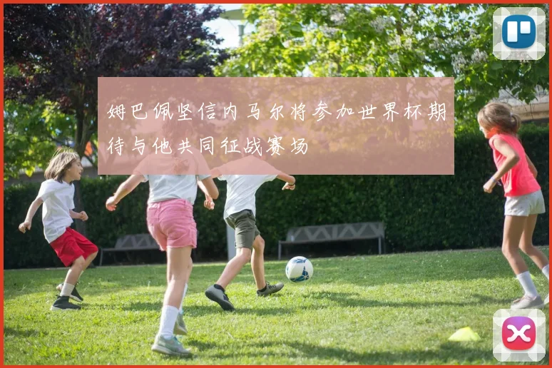 姆巴佩坚信内马尔将参加世界杯期待与他共同征战赛场
