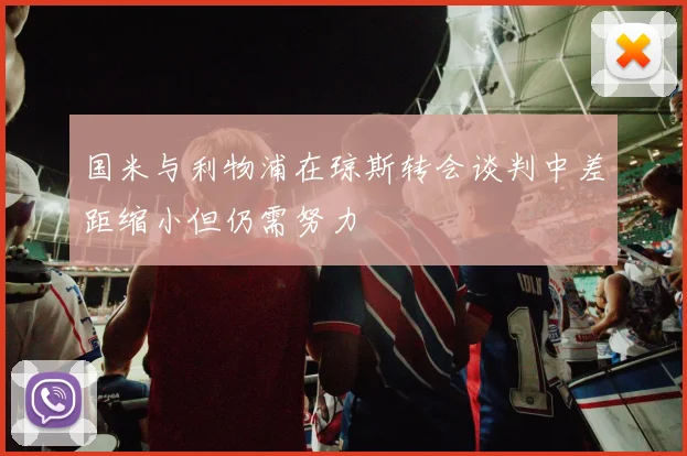 国米与利物浦在琼斯转会谈判中差距缩小但仍需努力