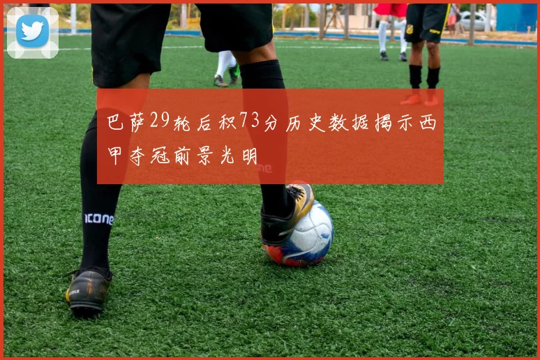 巴萨29轮后积73分历史数据揭示西甲夺冠前景光明