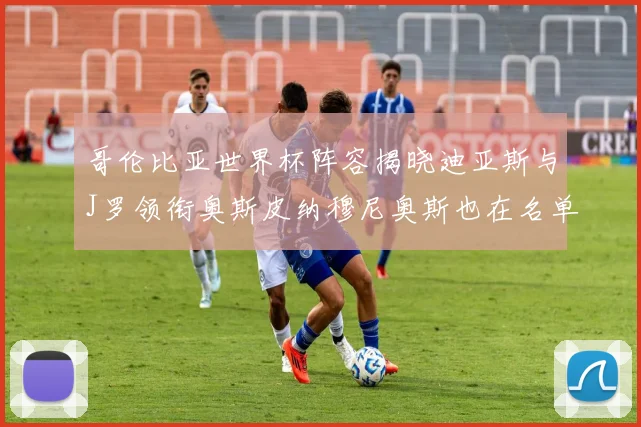 哥伦比亚世界杯阵容揭晓迪亚斯与J罗领衔奥斯皮纳穆尼奥斯也在名单中