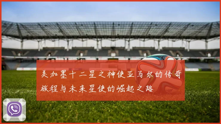 美加墨十二星之神使亚马尔的传奇旅程与未来星使的崛起之路