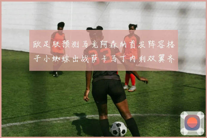 欧足联预测马竞阿森纳首发阵容格子小蜘蛛出战萨卡马丁内利双翼齐飞