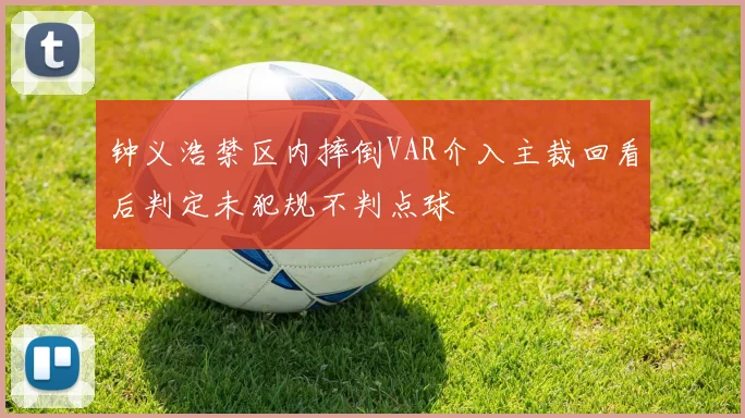 钟义浩禁区内摔倒VAR介入主裁回看后判定未犯规不判点球