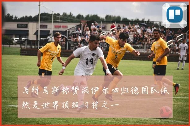 马特乌斯称赞诺伊尔回归德国队依然是世界顶级门将之一