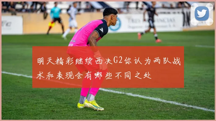 明天精彩继续西决G2你认为两队战术和表现会有哪些不同之处