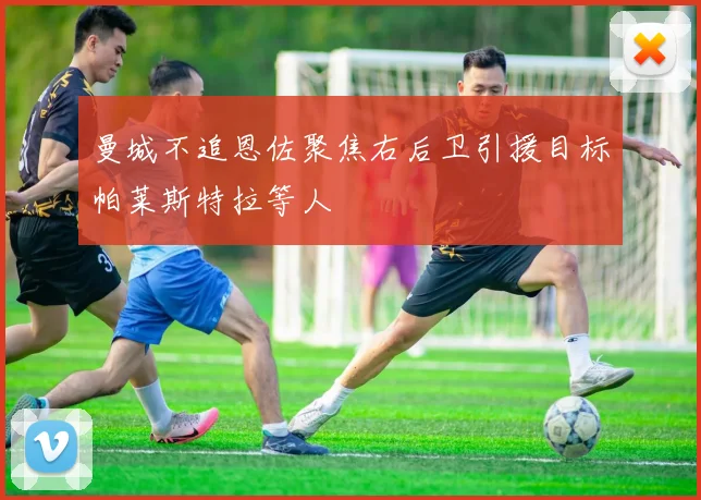 曼城不追恩佐聚焦右后卫引援目标帕莱斯特拉等人