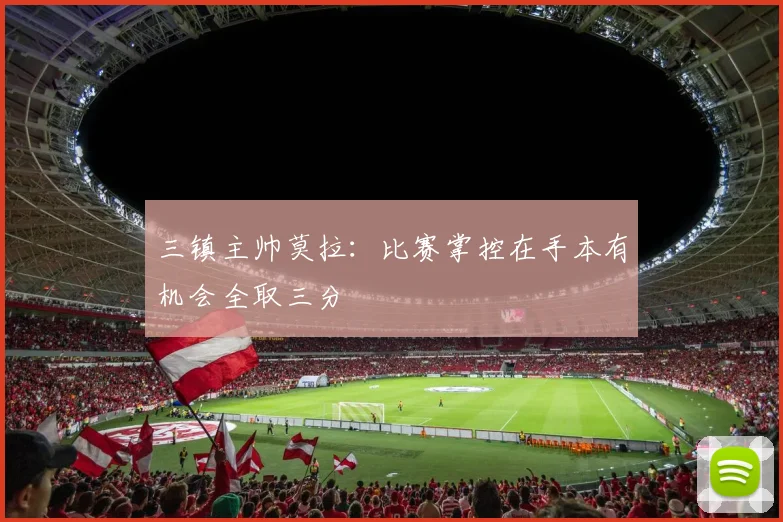 三镇主帅莫拉：比赛掌控在手本有机会全取三分