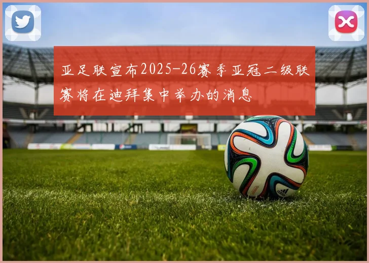 亚足联宣布2025-26赛季亚冠二级联赛将在迪拜集中举办的消息