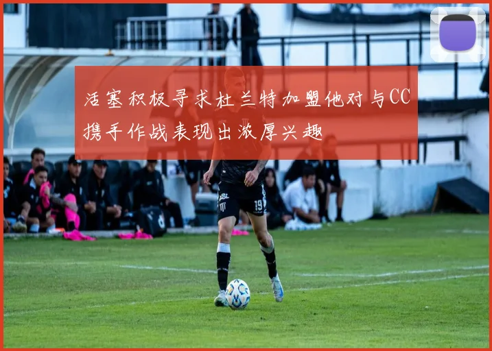 活塞积极寻求杜兰特加盟他对与CC携手作战表现出浓厚兴趣