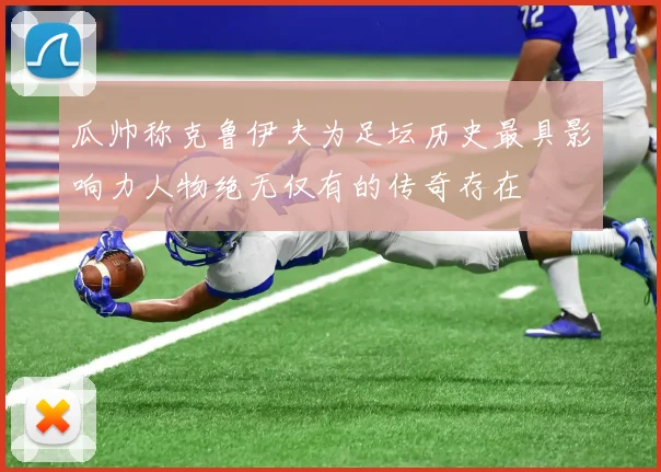 瓜帅称克鲁伊夫为足坛历史最具影响力人物绝无仅有的传奇存在