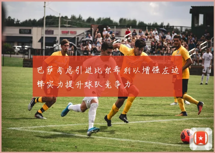 巴萨考虑引进比尔希利以增强左边锋实力提升球队竞争力