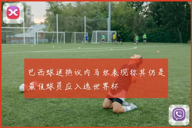 巴西球迷热议内马尔表现称其仍是最佳球员应入选世界杯